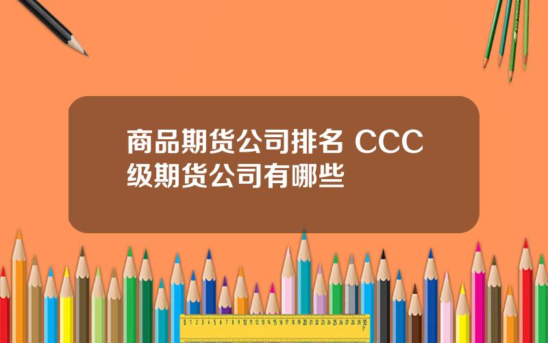 商品期货公司排名 CCC级期货公司有哪些